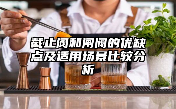 截止阀和闸阀的优缺点及适用场景比较分析