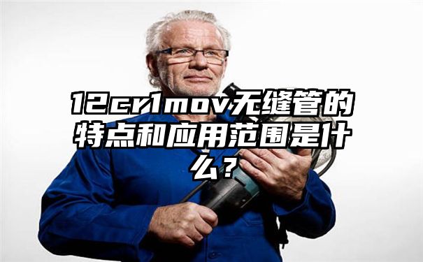 12cr1mov无缝管的特点和应用范围是什么？