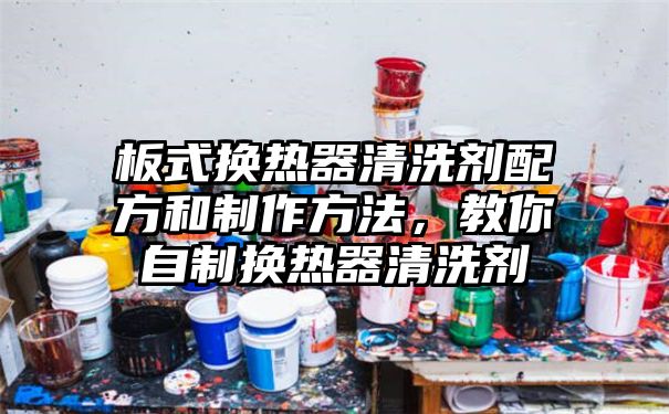 板式换热器清洗剂配方和制作方法，教你自制换热器清洗剂