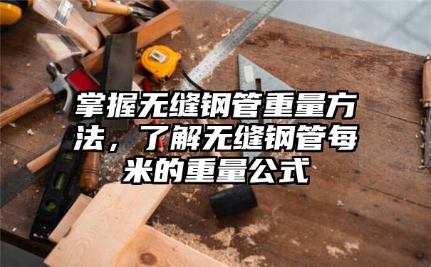 掌握无缝钢管重量方法，了解无缝钢管每米的重量公式