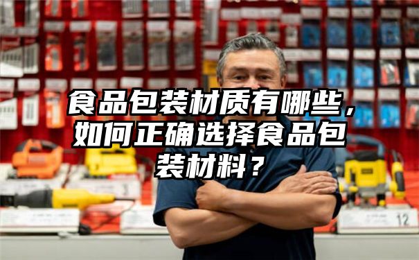 食品包装材质有哪些，如何正确选择食品包装材料？