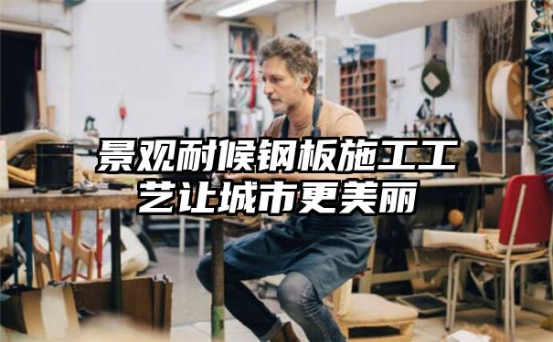 景观耐候钢板施工工艺让城市更美丽