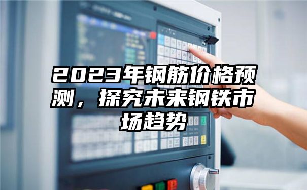 2023年钢筋价格预测，探究未来钢铁市场趋势