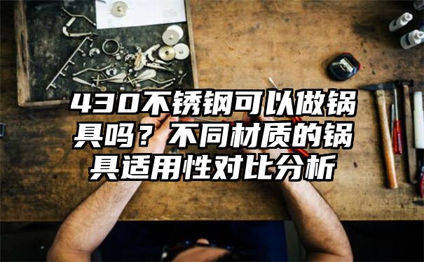 430不锈钢可以做锅具吗？不同材质的锅具适用性对比分析