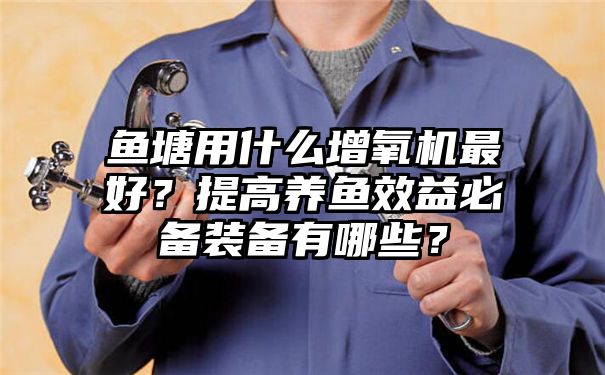 鱼塘用什么增氧机最好？提高养鱼效益必备装备有哪些？