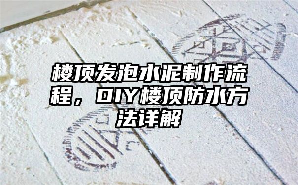 楼顶发泡水泥制作流程，DIY楼顶防水方法详解