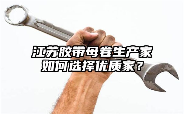 江苏胶带母卷生产家如何选择优质家？