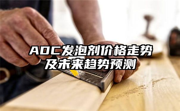 ADC发泡剂价格走势及未来趋势预测