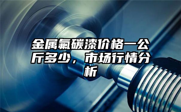 金属氟碳漆价格一公斤多少，市场行情分析