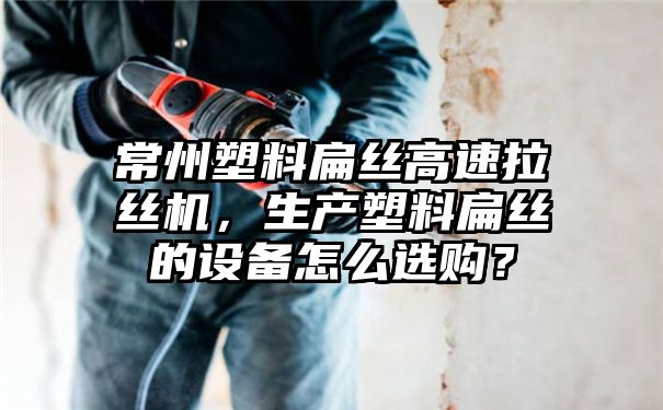 常州塑料扁丝高速拉丝机，生产塑料扁丝的设备怎么选购？