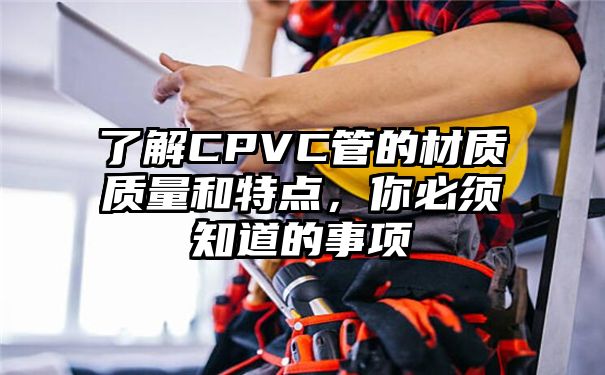 了解CPVC管的材质质量和特点，你必须知道的事项