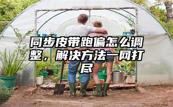 同步皮带跑偏怎么调整，解决方法一网打尽