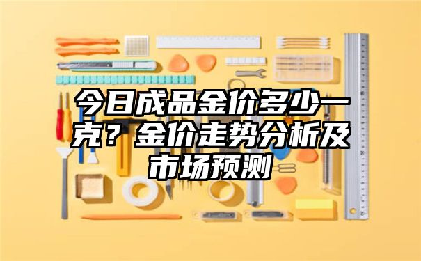 今日成品金价多少一克？金价走势分析及市场预测