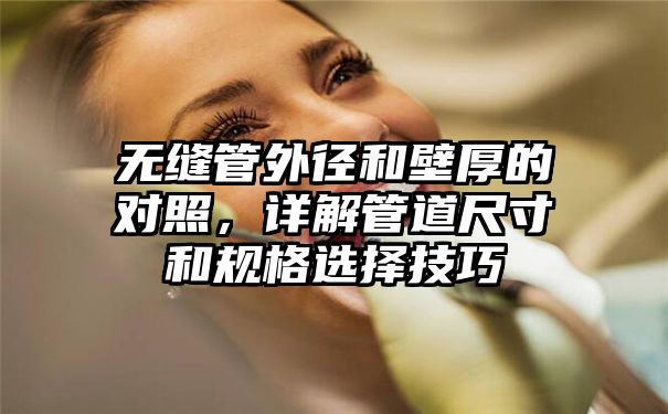 无缝管外径和壁厚的对照，详解管道尺寸和规格选择技巧