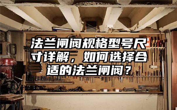 法兰闸阀规格型号尺寸详解，如何选择合适的法兰闸阀？