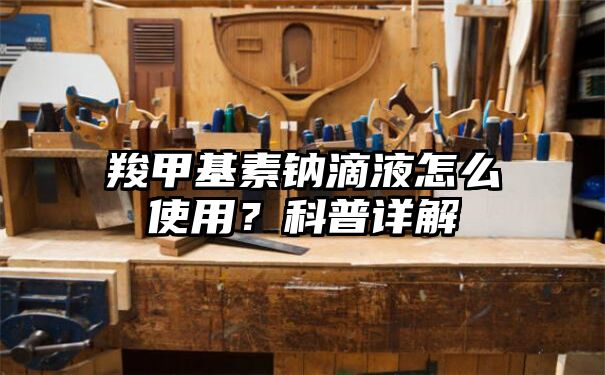 羧甲基素钠滴液怎么使用？科普详解