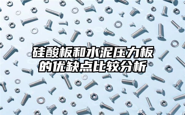 硅酸板和水泥压力板的优缺点比较分析