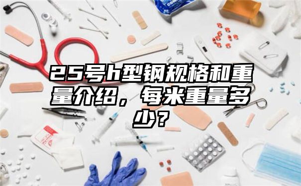 25号h型钢规格和重量介绍，每米重量多少？