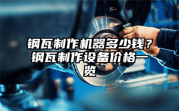 钢瓦制作机器多少钱？钢瓦制作设备价格一览