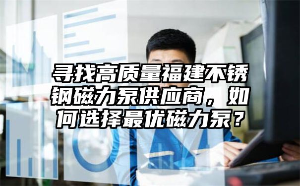 寻找高质量福建不锈钢磁力泵供应商，如何选择最优磁力泵？