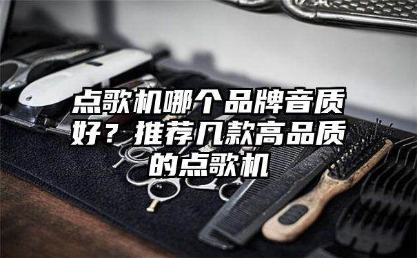 点歌机哪个品牌音质好？推荐几款高品质的点歌机