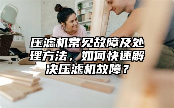 压滤机常见故障及处理方法，如何快速解决压滤机故障？