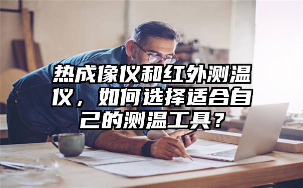 热成像仪和红外测温仪，如何选择适合自己的测温工具？