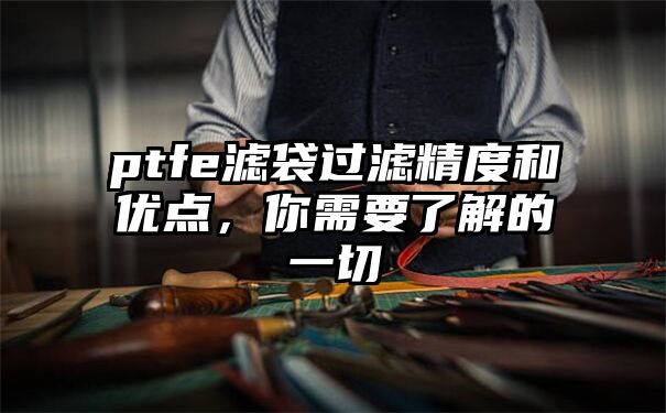 ptfe滤袋过滤精度和优点，你需要了解的一切