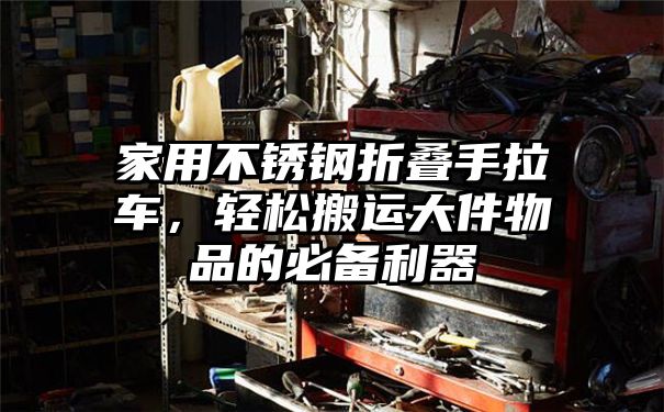 家用不锈钢折叠手拉车，轻松搬运大件物品的必备利器