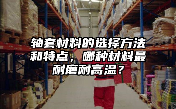 轴套材料的选择方法和特点，哪种材料最耐磨耐高温？