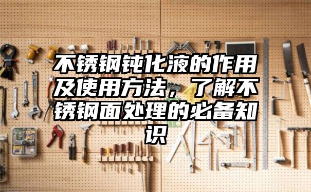 不锈钢钝化液的作用及使用方法，了解不锈钢面处理的必备知识