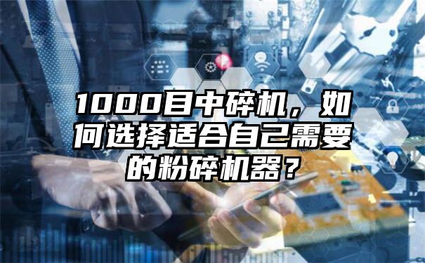 1000目中碎机，如何选择适合自己需要的粉碎机器？