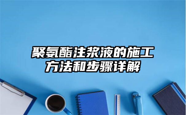 聚氨酯注浆液的施工方法和步骤详解