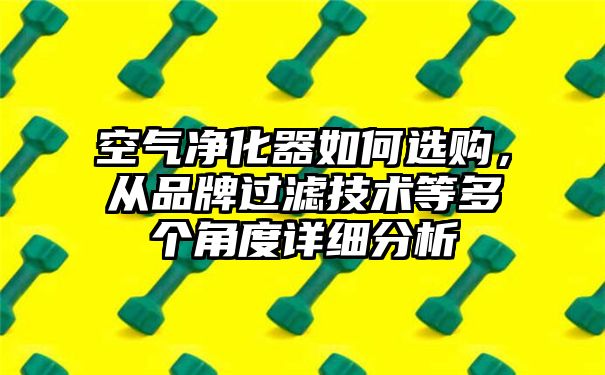 空气净化器如何选购，从品牌过滤技术等多个角度详细分析