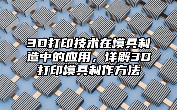 3D打印技术在模具制造中的应用，详解3D打印模具制作方法