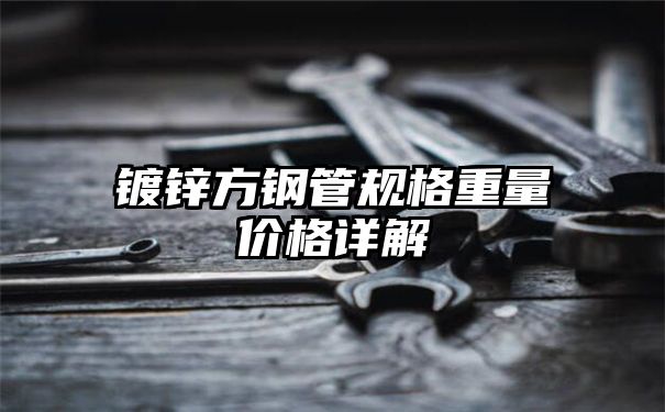 镀锌方钢管规格重量价格详解