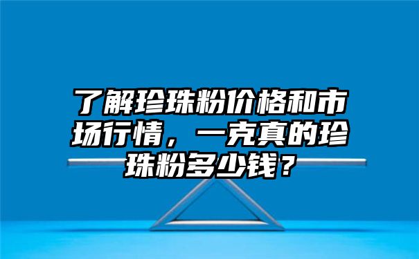 了解珍珠粉价格和市场行情，一克真的珍珠粉多少钱？