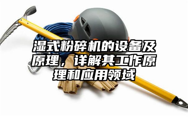 湿式粉碎机的设备及原理，详解其工作原理和应用领域