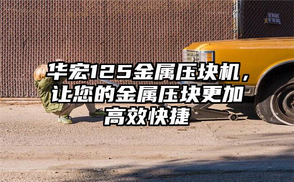 华宏125金属压块机，让您的金属压块更加高效快捷