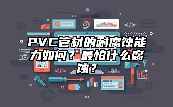 PVC管材的耐腐蚀能力如何？最怕什么腐蚀？