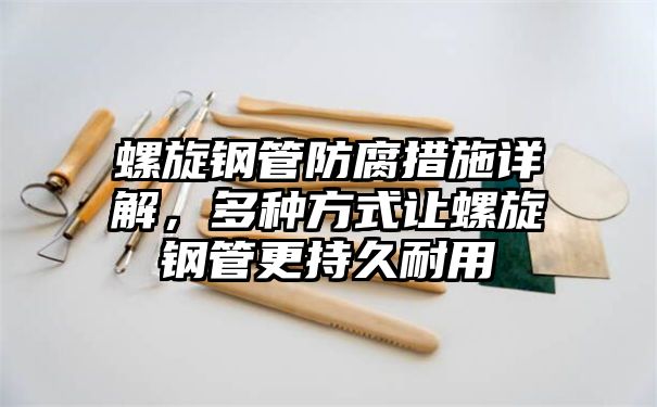 螺旋钢管防腐措施详解，多种方式让螺旋钢管更持久耐用