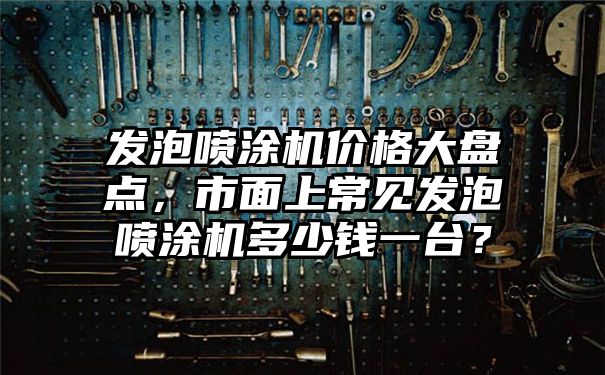 发泡喷涂机价格大盘点，市面上常见发泡喷涂机多少钱一台？