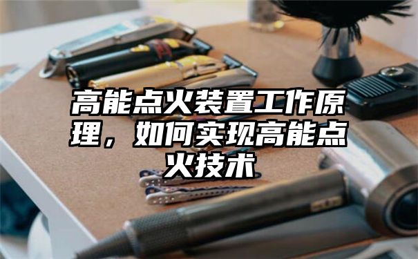 高能点火装置工作原理，如何实现高能点火技术