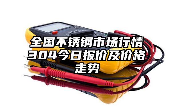 全国不锈钢市场行情304今日报价及价格走势