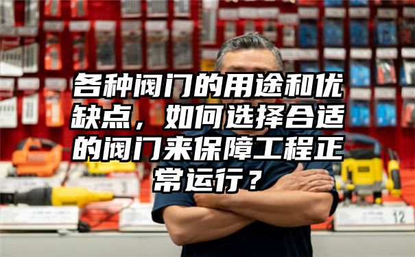 各种阀门的用途和优缺点，如何选择合适的阀门来保障工程正常运行？