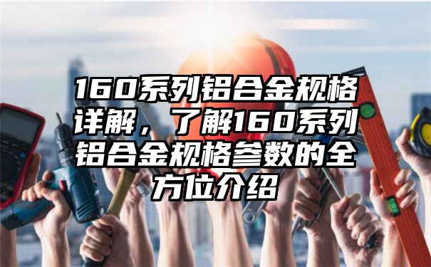 160系列铝合金规格详解，了解160系列铝合金规格参数的全方位介绍