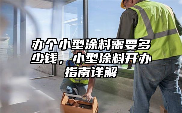 办个小型涂料需要多少钱，小型涂料开办指南详解