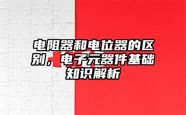 电阻器和电位器的区别，电子元器件基础知识解析