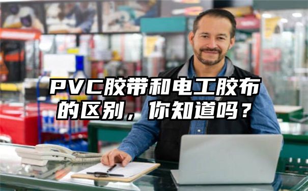 PVC胶带和电工胶布的区别，你知道吗？