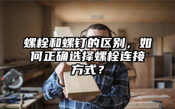 螺栓和螺钉的区别，如何正确选择螺栓连接方式？